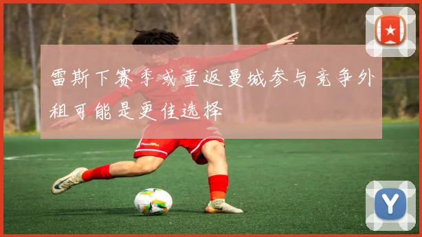 雷斯下赛季或重返曼城参与竞争外租可能是更佳选择