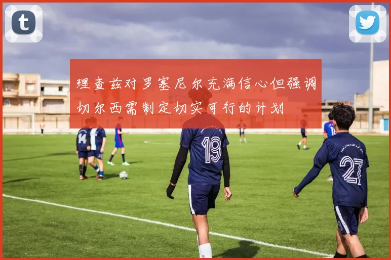 理查兹对罗塞尼尔充满信心但强调切尔西需制定切实可行的计划