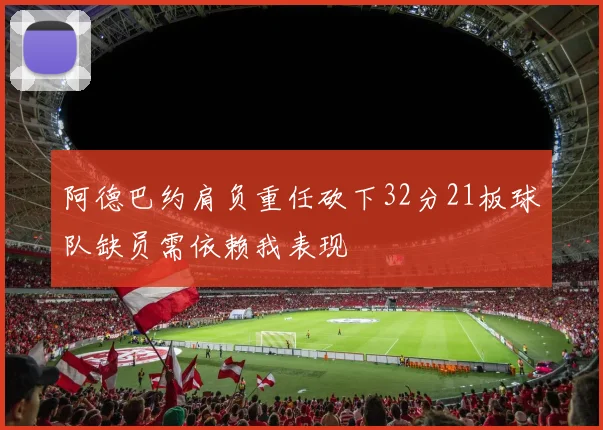 阿德巴约肩负重任砍下32分21板球队缺员需依赖我表现