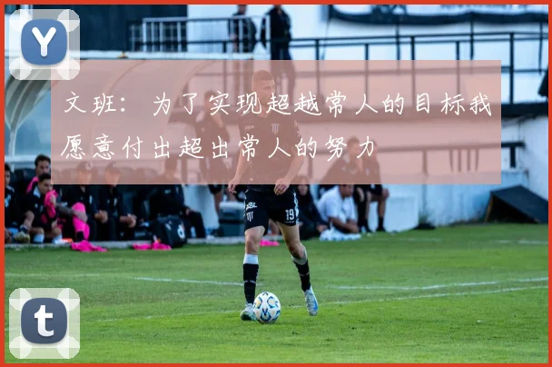 文班：为了实现超越常人的目标我愿意付出超出常人的努力