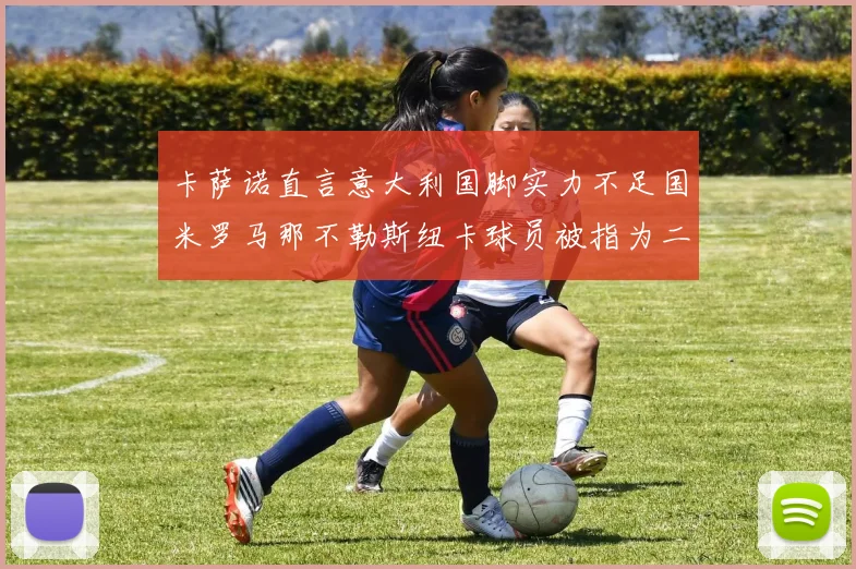 卡萨诺直言意大利国脚实力不足国米罗马那不勒斯纽卡球员被指为二流