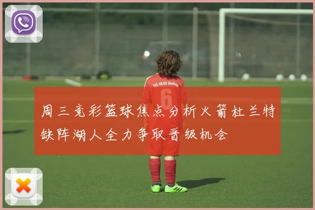 周三竞彩篮球焦点分析火箭杜兰特缺阵湖人全力争取晋级机会