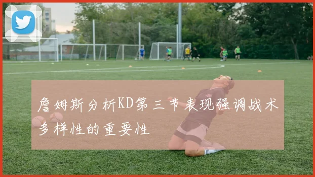 詹姆斯分析KD第三节表现强调战术多样性的重要性