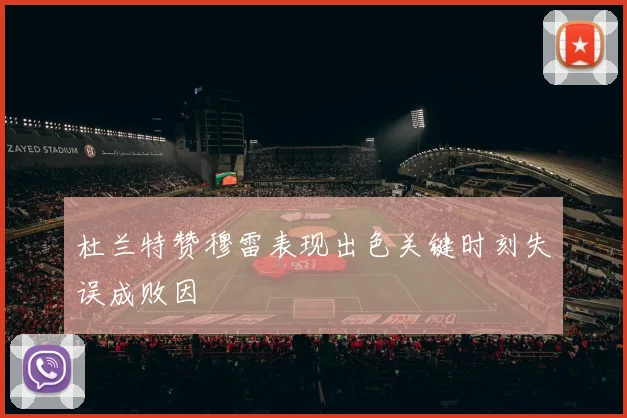 杜兰特赞穆雷表现出色关键时刻失误成败因