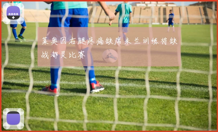 莱奥因右腿疼痛缺席米兰训练将缺战都灵比赛
