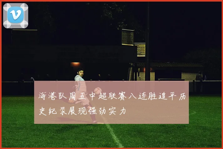 海港队周五中超联赛八连胜追平历史纪录展现强劲实力