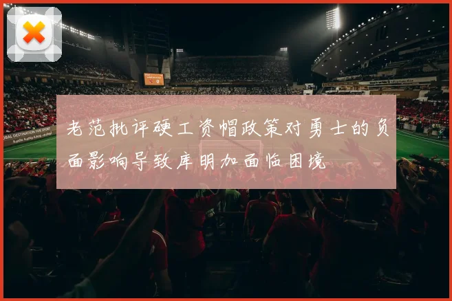 老范批评硬工资帽政策对勇士的负面影响导致库明加面临困境