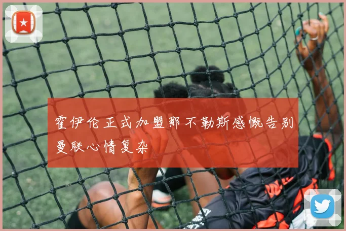 霍伊伦正式加盟那不勒斯感慨告别曼联心情复杂