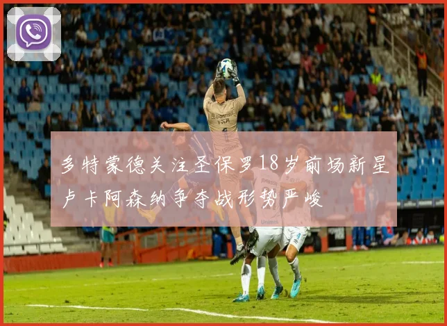 多特蒙德关注圣保罗18岁前场新星卢卡阿森纳争夺战形势严峻