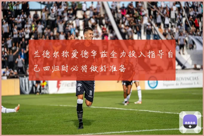 兰德尔称爱德华兹全力投入指导自己回归时必将做好准备