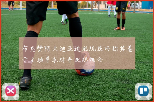 布克赞阿夫迪亚造犯规技巧称其善于主动寻求对手犯规机会