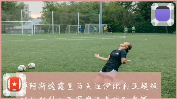 博阿斯透露皇马关注伊比利亚超级杯计划引入西葡摩洛哥球队参赛