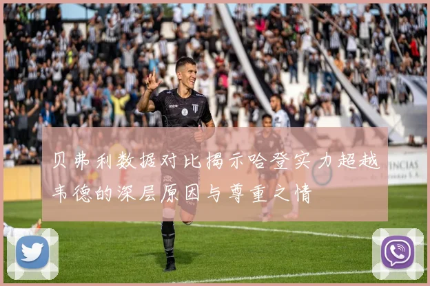 贝弗利数据对比揭示哈登实力超越韦德的深层原因与尊重之情