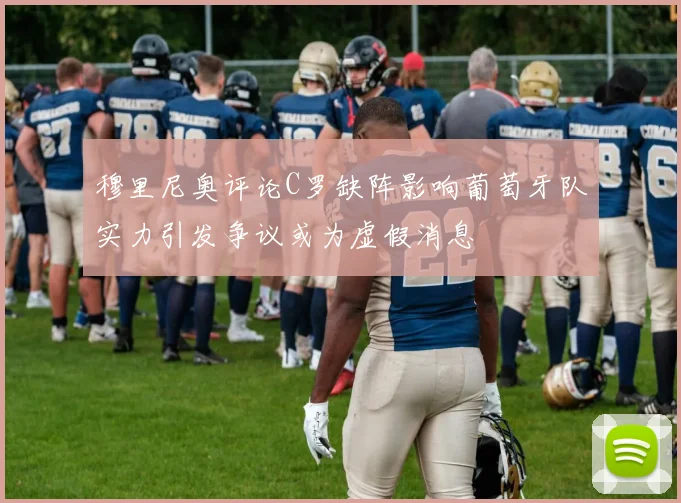 穆里尼奥评论C罗缺阵影响葡萄牙队实力引发争议或为虚假消息