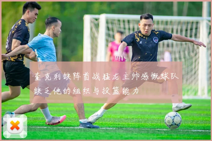 奎克利缺阵首战猛龙主帅感慨球队缺乏他的组织与投篮能力