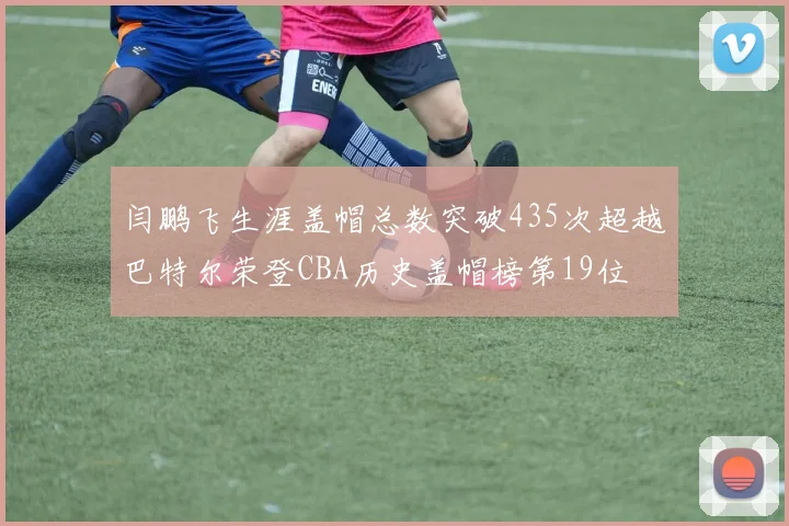 闫鹏飞生涯盖帽总数突破435次超越巴特尔荣登CBA历史盖帽榜第19位