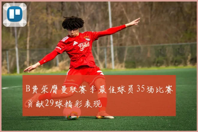 B费荣膺曼联赛季最佳球员35场比赛贡献29球精彩表现