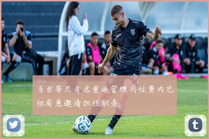 马尔蒂尼考虑重返管理岗位费内巴切有意邀请担任职务