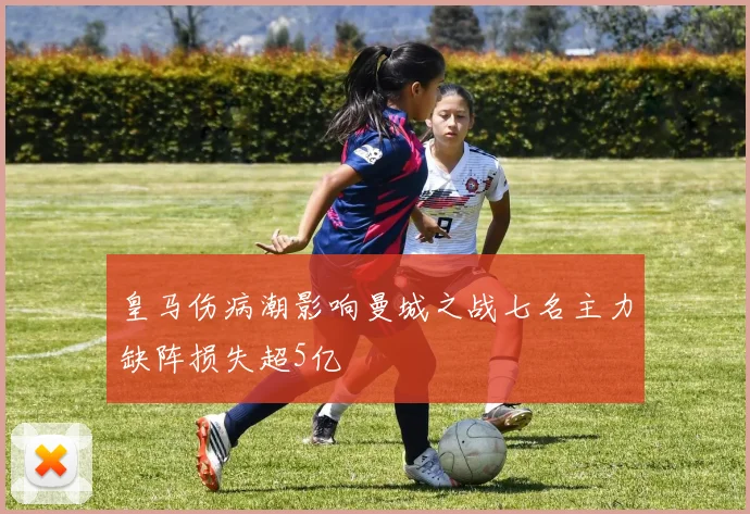 皇马伤病潮影响曼城之战七名主力缺阵损失超5亿