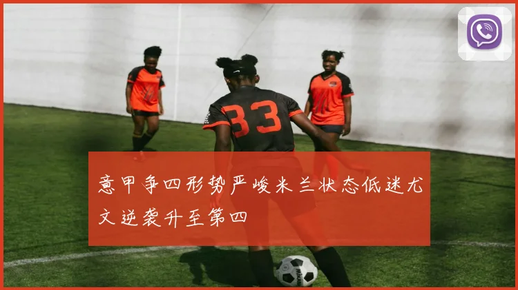 意甲争四形势严峻米兰状态低迷尤文逆袭升至第四