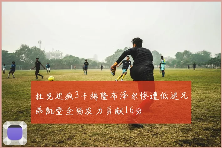 杜克进疯3卡梅隆布泽尔惨遭低迷兄弟凯登全场发力贡献16分