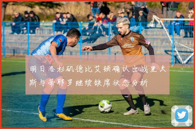 明日洛杉矶德比艾顿确认出战里夫斯与蒂耶罗继续缺席状态分析