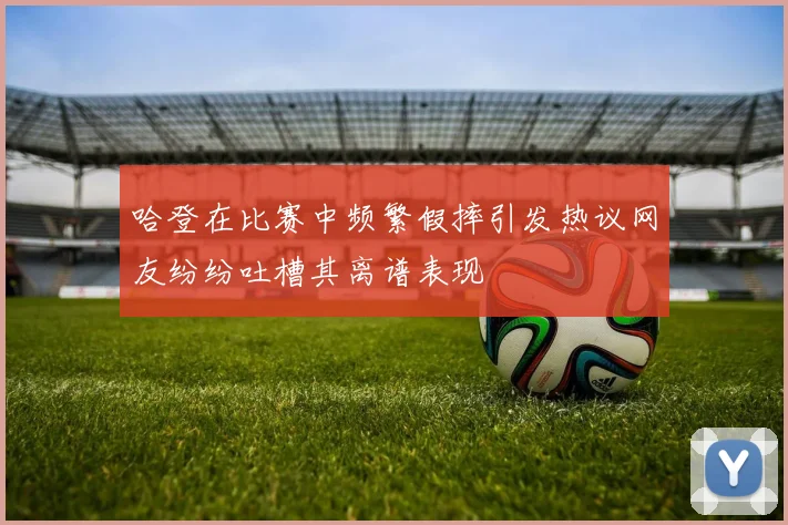 哈登在比赛中频繁假摔引发热议网友纷纷吐槽其离谱表现