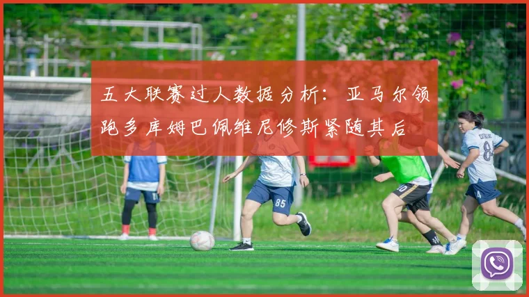 五大联赛过人数据分析：亚马尔领跑多库姆巴佩维尼修斯紧随其后