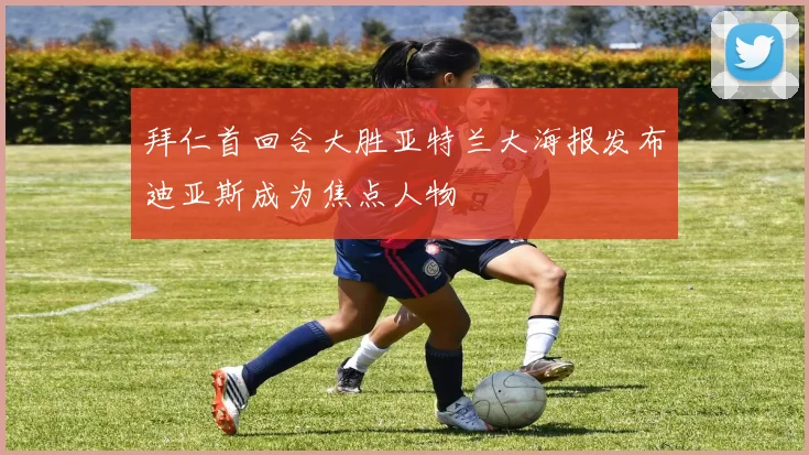拜仁首回合大胜亚特兰大海报发布迪亚斯成为焦点人物
