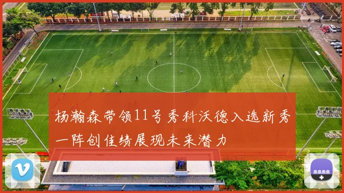 杨瀚森带领11号秀科沃德入选新秀一阵创佳绩展现未来潜力