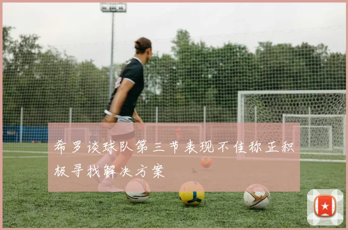 希罗谈球队第三节表现不佳称正积极寻找解决方案