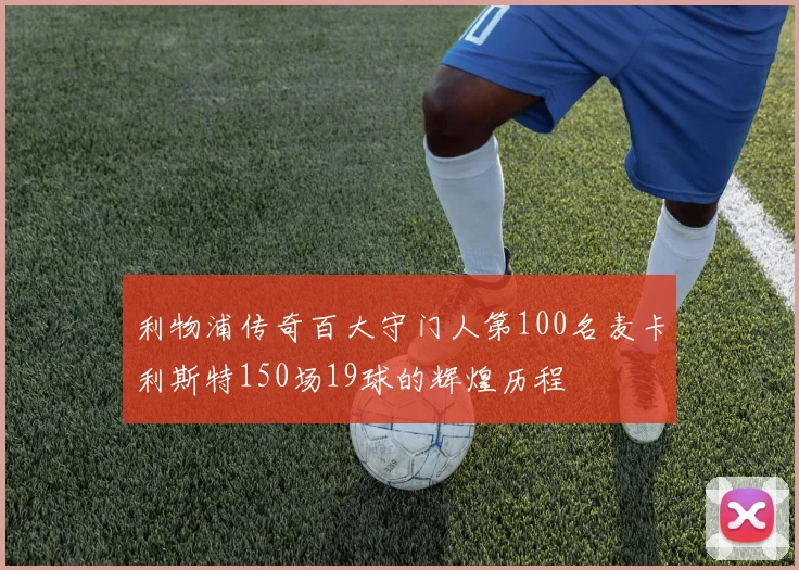 利物浦传奇百大守门人第100名麦卡利斯特150场19球的辉煌历程