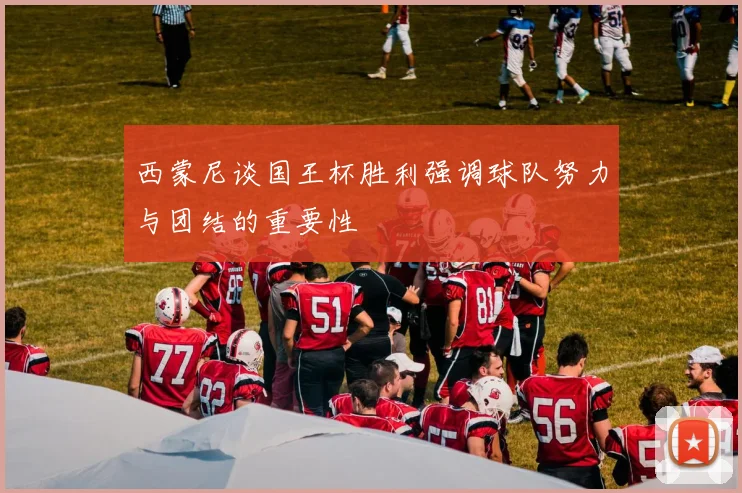 西蒙尼谈国王杯胜利强调球队努力与团结的重要性