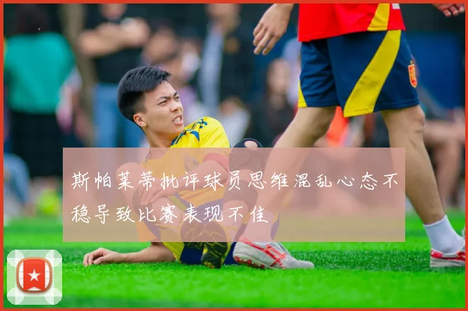 斯帕莱蒂批评球员思维混乱心态不稳导致比赛表现不佳