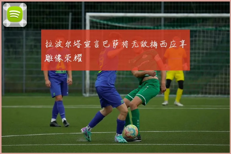 拉波尔塔宣言巴萨将无敌梅西应享雕像荣耀