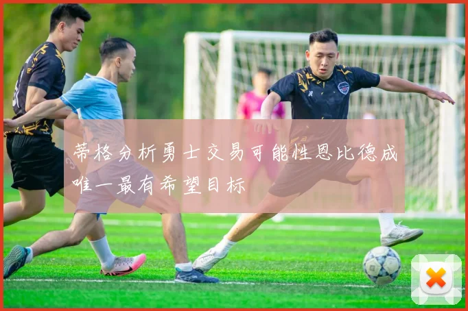 蒂格分析勇士交易可能性恩比德成唯一最有希望目标